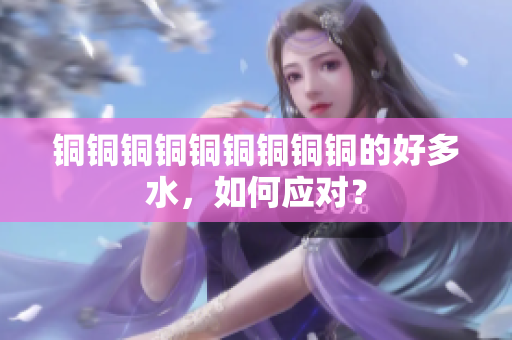 铜铜铜铜铜铜铜铜铜的好多水，如何应对？
