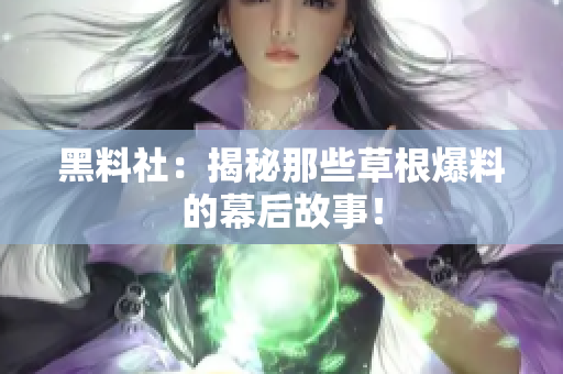 黑料社：揭秘那些草根爆料的幕后故事！