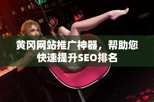 黄冈网站推广神器，帮助您快速提升SEO排名
