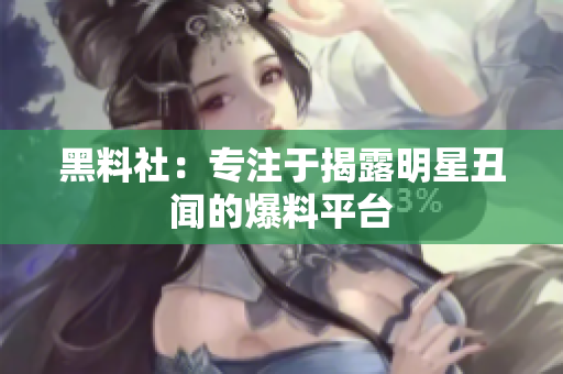 黑料社：专注于揭露明星丑闻的爆料平台