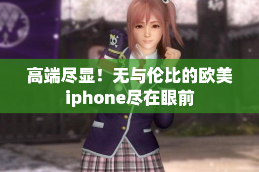 高端尽显！无与伦比的欧美iphone尽在眼前
