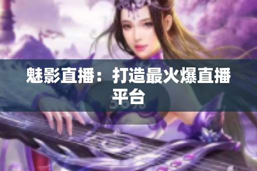 魅影直播：打造最火爆直播平台