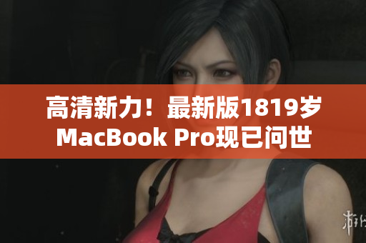 高清新力！最新版1819岁MacBook Pro现已问世