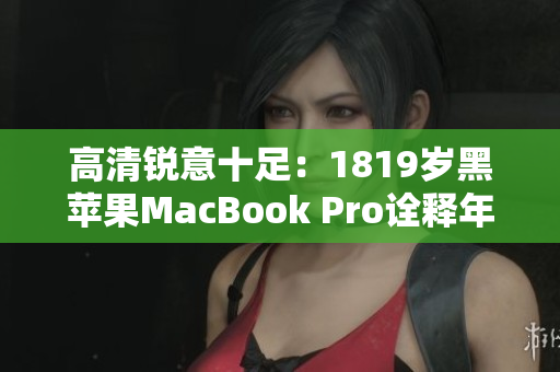 高清锐意十足：1819岁黑苹果MacBook Pro诠释年轻创意精神