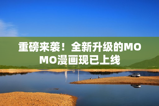 重磅来袭！全新升级的MOMO漫画现已上线