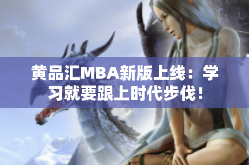 黄品汇MBA新版上线：学习就要跟上时代步伐！