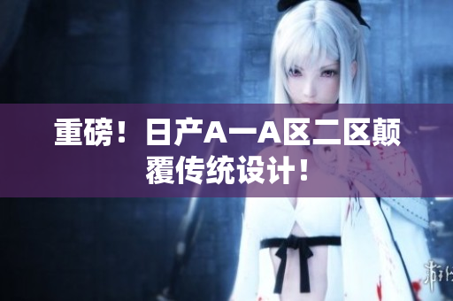 重磅！日产A一A区二区颠覆传统设计！