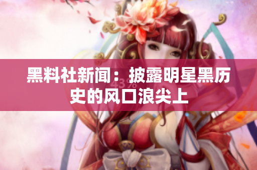 黑料社新闻：披露明星黑历史的风口浪尖上
