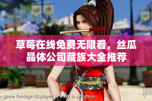 草莓在线免费无限看，丝瓜晶体公司藏族大全推荐