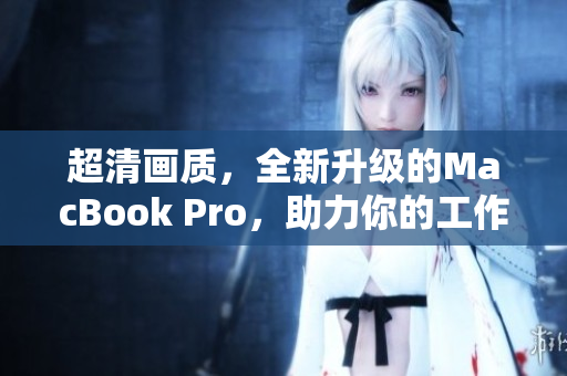 超清画质，全新升级的MacBook Pro，助力你的工作和娱乐