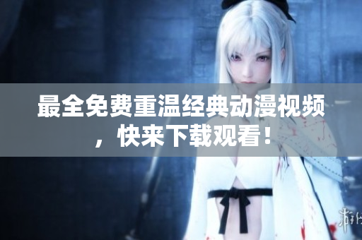 最全免费重温经典动漫视频，快来下载观看！