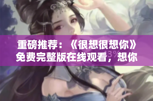 重磅推荐：《很想很想你》免费完整版在线观看，想你想到无法呼吸！