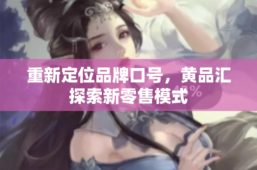 重新定位品牌口号，黄品汇探索新零售模式