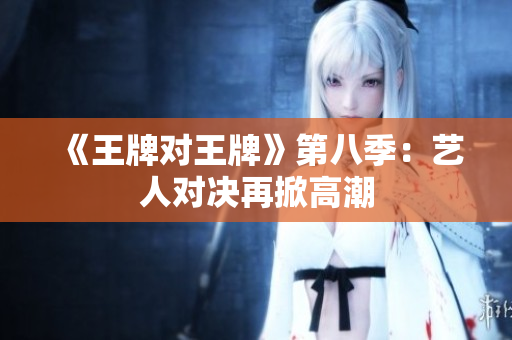 《王牌对王牌》第八季：艺人对决再掀高潮