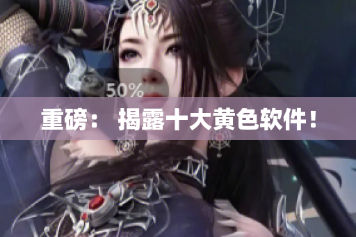 重磅： 揭露十大黄色软件！