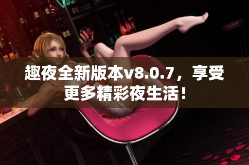 趣夜全新版本v8.0.7，享受更多精彩夜生活！