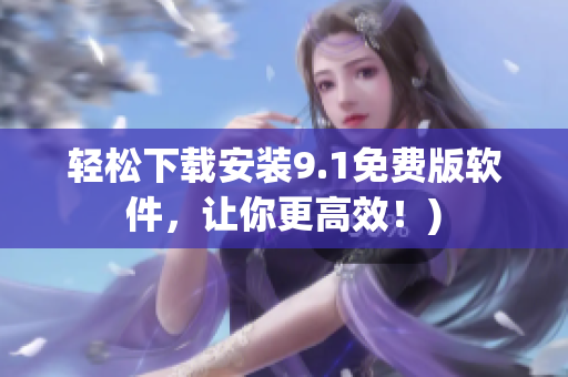 轻松下载安装9.1免费版软件，让你更高效！)