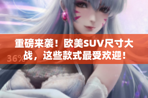 重磅来袭！欧美SUV尺寸大战，这些款式最受欢迎！