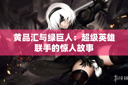 黄品汇与绿巨人：超级英雄联手的惊人故事
