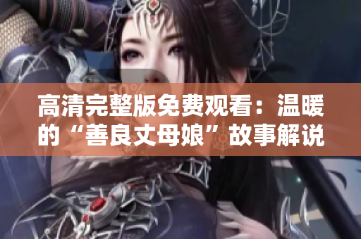 高清完整版免费观看：温暖的“善良丈母娘”故事解说