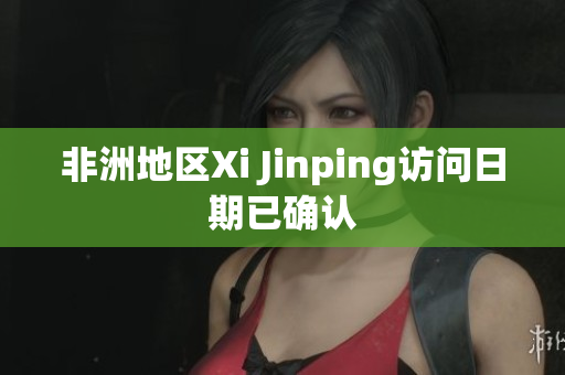 非洲地区Xi Jinping访问日期已确认