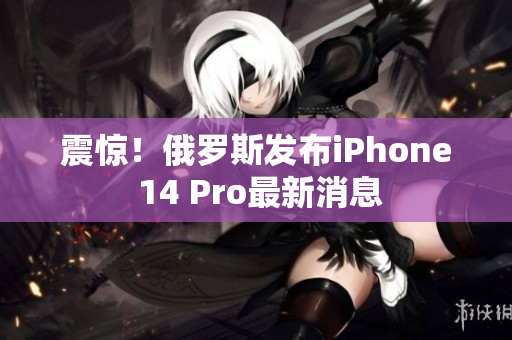 震惊！俄罗斯发布iPhone 14 Pro最新消息