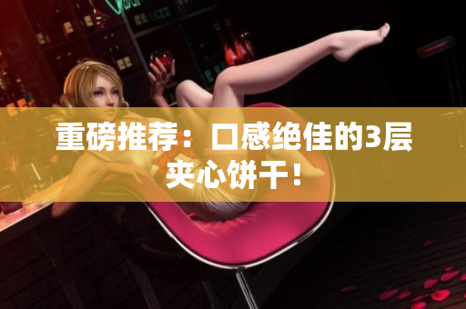 重磅推荐：口感绝佳的3层夹心饼干！