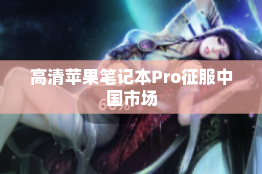 高清苹果笔记本Pro征服中国市场