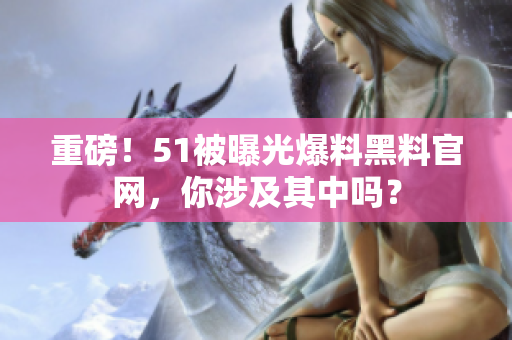 重磅！51被曝光爆料黑料官网，你涉及其中吗？