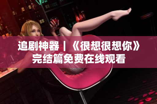 追剧神器｜《很想很想你》完结篇免费在线观看