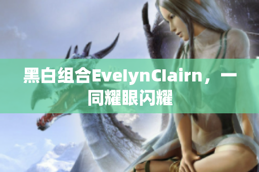 黑白组合EveIynCIairn，一同耀眼闪耀
