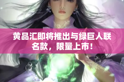 黄品汇即将推出与绿巨人联名款，限量上市！