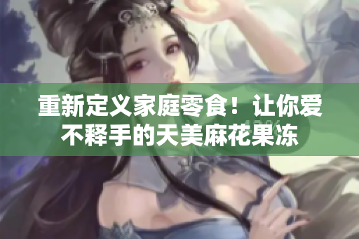 重新定义家庭零食！让你爱不释手的天美麻花果冻
