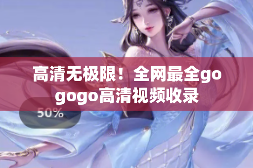 高清无极限！全网最全gogogo高清视频收录