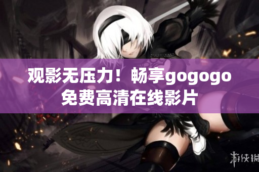 观影无压力！畅享gogogo免费高清在线影片
