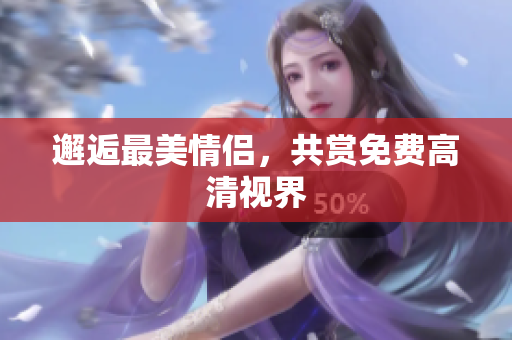 邂逅最美情侣，共赏免费高清视界