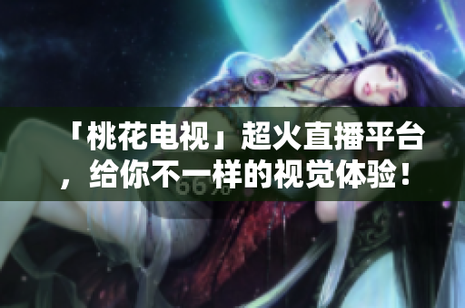 「桃花电视」超火直播平台，给你不一样的视觉体验！