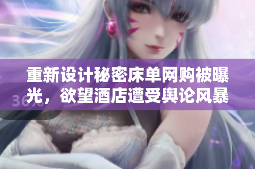 重新设计秘密床单网购被曝光，欲望酒店遭受舆论风暴