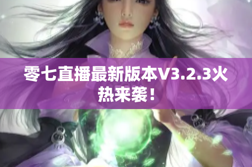零七直播最新版本V3.2.3火热来袭！