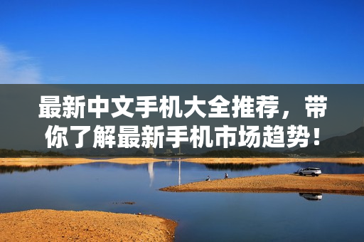 最新中文手机大全推荐，带你了解最新手机市场趋势！