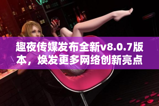 趣夜传媒发布全新v8.0.7版本，焕发更多网络创新亮点