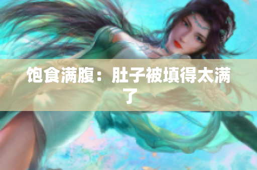 饱食满腹：肚子被填得太满了
