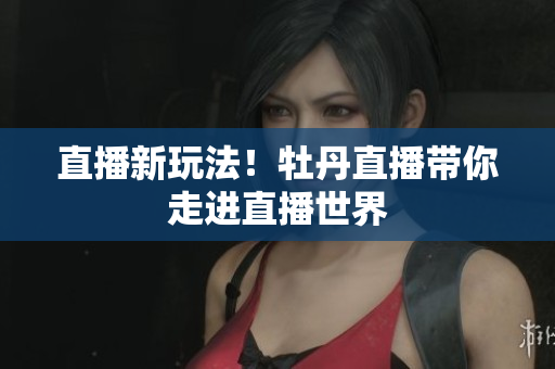 直播新玩法！牡丹直播带你走进直播世界