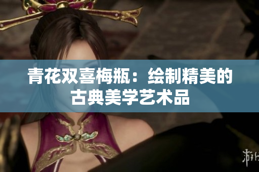 青花双喜梅瓶：绘制精美的古典美学艺术品