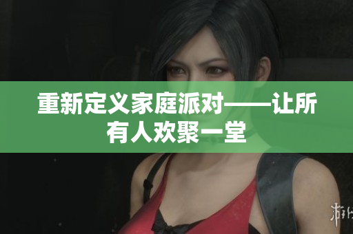 重新定义家庭派对——让所有人欢聚一堂