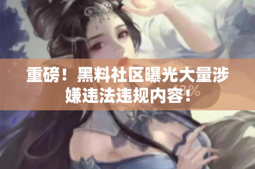 重磅！黑料社区曝光大量涉嫌违法违规内容！