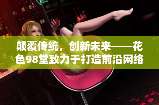 颠覆传统，创新未来——花色98堂致力于打造前沿网络品牌