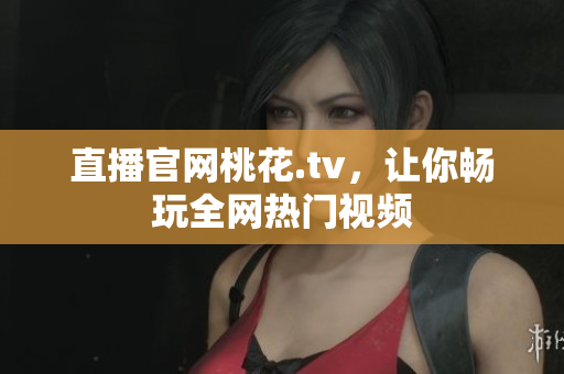 直播官网桃花.tv，让你畅玩全网热门视频