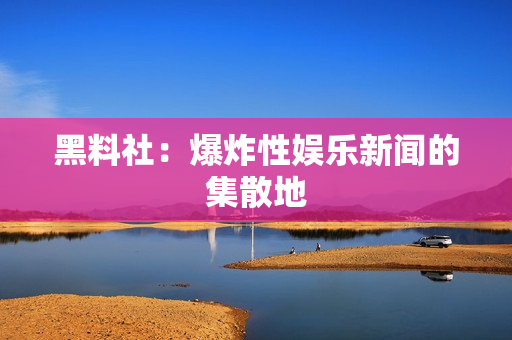 黑料社：爆炸性娱乐新闻的集散地