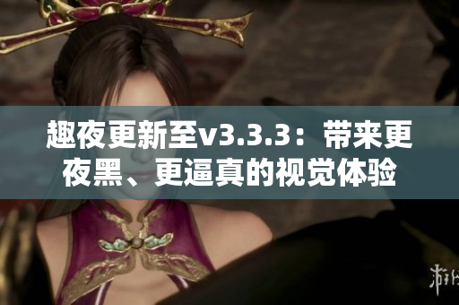 趣夜更新至v3.3.3：带来更夜黑、更逼真的视觉体验